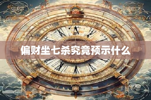 偏财坐七杀究竟预示什么