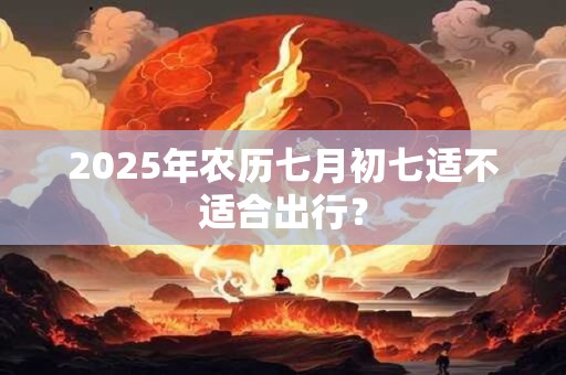 2025年农历七月初七适不适合出行？