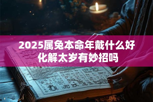 2025属兔本命年戴什么好 化解太岁有妙招吗