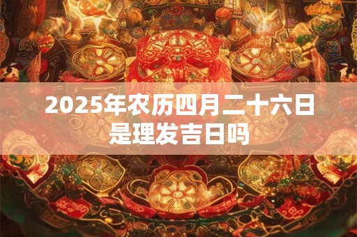 2026年农历四月二十六日是理发吉日吗
