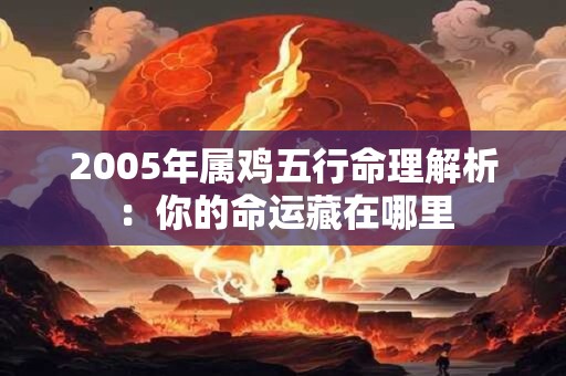 2005年属鸡五行命理解析：你的命运藏在哪里