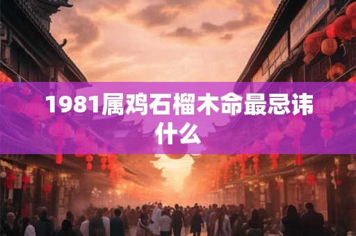 1981属鸡石榴木命最忌讳什么
