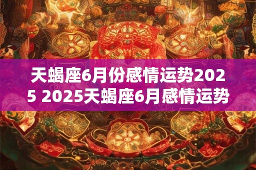 天蝎座6月份感情运势2025 2025天蝎座6月感情运势如何