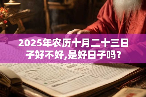 2025年农历十月二十三日子好不好,是好日子吗？