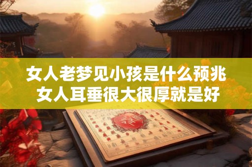 女人老梦见小孩是什么预兆 女人耳垂很大很厚就是好命