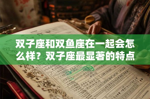 双子座和双鱼座在一起会怎么样？双子座最显著的特点