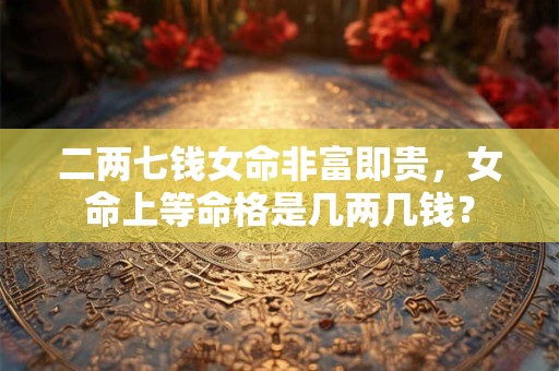 二两七钱女命非富即贵，女命上等命格是几两几钱？