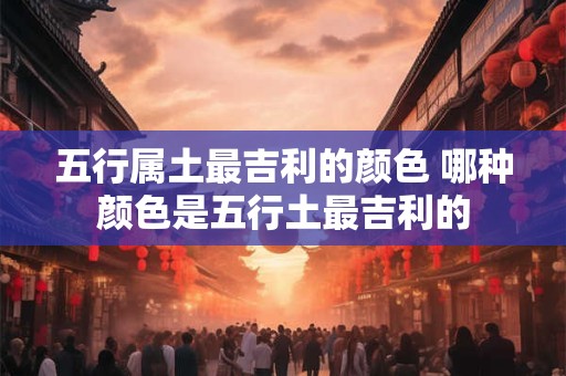 五行属土最吉利的颜色 哪种颜色是五行土最吉利的