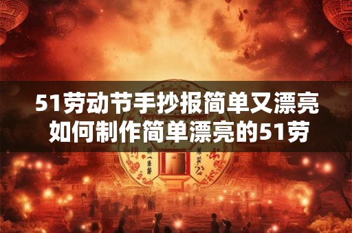51劳动节手抄报简单又漂亮 如何制作简单漂亮的51劳动节手抄报