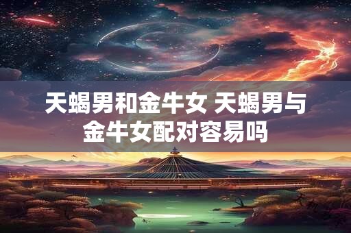 天蝎男和金牛女 天蝎男与金牛女配对容易吗