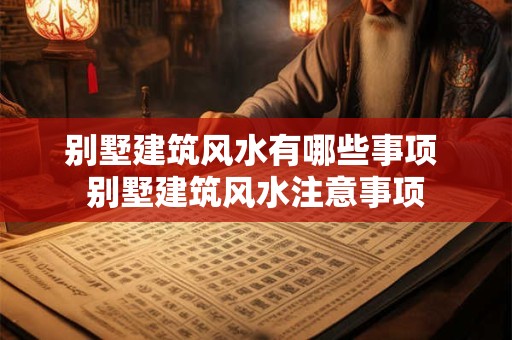 别墅建筑风水有哪些事项 别墅建筑风水注意事项 别墅建筑风水有哪些事项 别墅建筑风水注意事项
