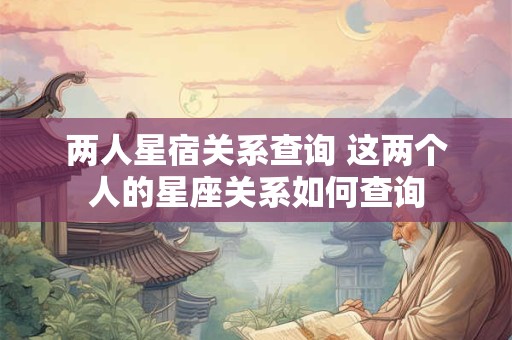 两人星宿关系查询 这两个人的星座关系如何查询