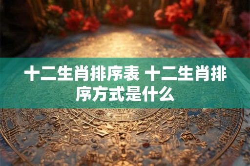 十二生肖排序表 十二生肖排序方式是什么