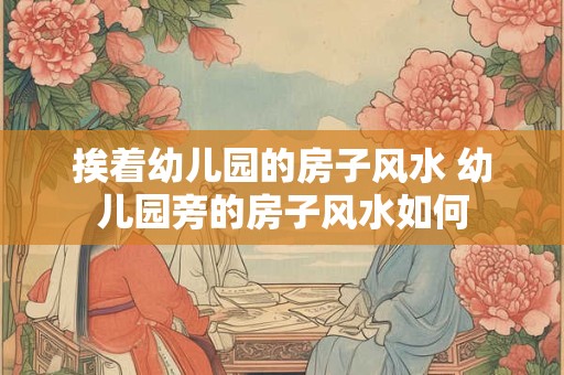 挨着幼儿园的房子风水 幼儿园旁的房子风水如何