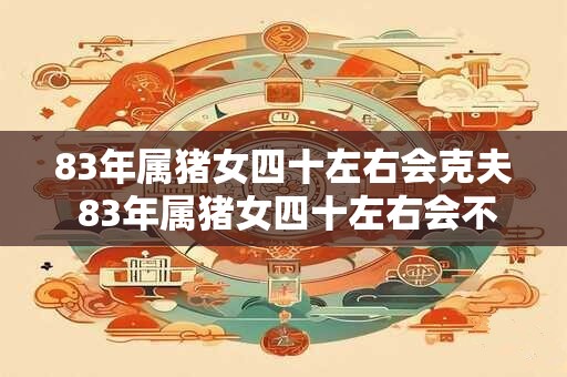 83年属猪女四十左右会克夫 83年属猪女四十左右会不会克夫