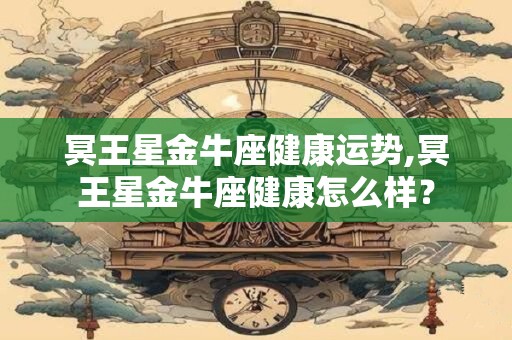 冥王星金牛座健康运势,冥王星金牛座健康怎么样？