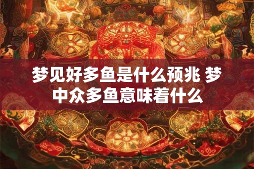 梦见好多鱼是什么预兆 梦中众多鱼意味着什么