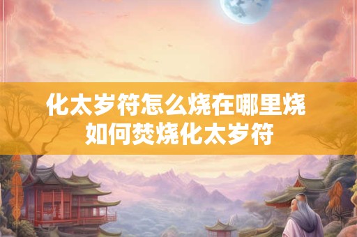 化太岁符怎么烧在哪里烧 如何焚烧化太岁符