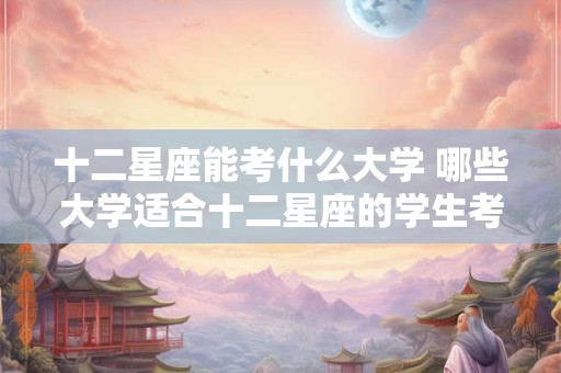 十二星座能考什么大学 哪些大学适合十二星座的学生考入
