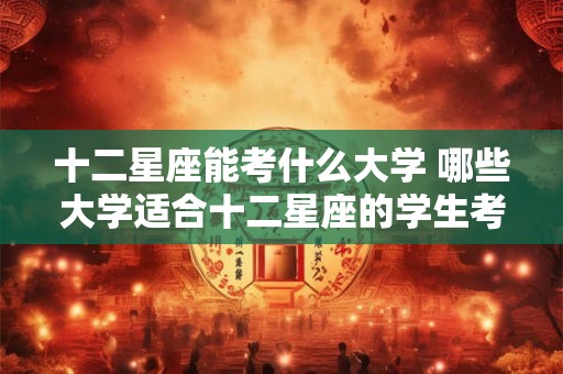 十二星座能考什么大学 哪些大学适合十二星座的学生考入