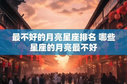 最不好的月亮星座排名 哪些星座的月亮最不好