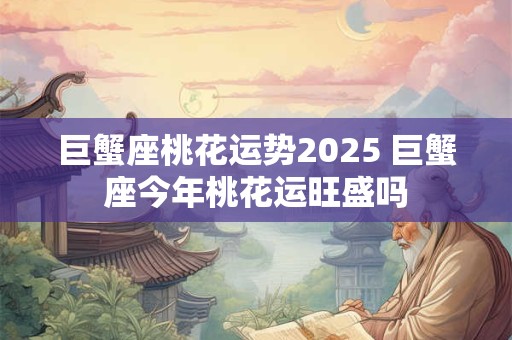 巨蟹座桃花运势2025 巨蟹座今年桃花运旺盛吗