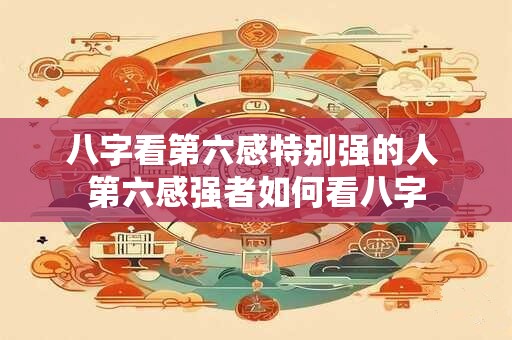 八字看第六感特别强的人 第六感强者如何看八字