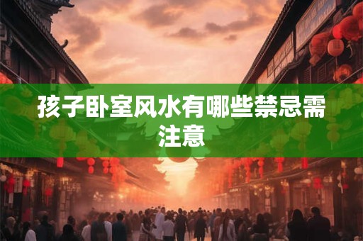 孩子卧室风水有哪些禁忌需注意