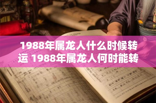 1988年属龙人什么时候转运 1988年属龙人何时能转运呢