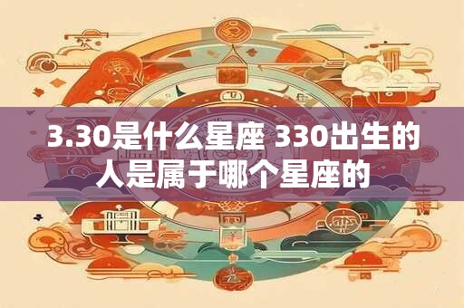 3.30是什么星座 330出生的人是属于哪个星座的