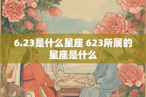 6.23是什么星座 623所属的星座是什么
