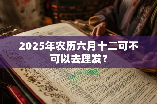 2025年农历六月十二可不可以去理发？