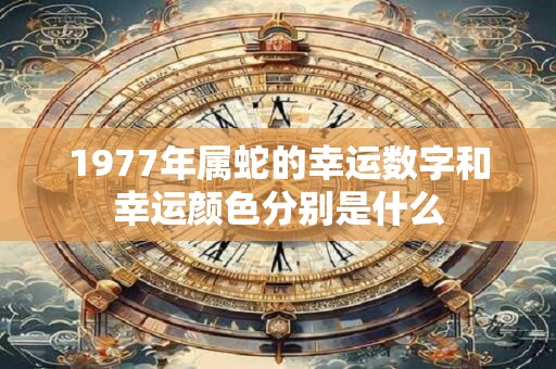 1977年属蛇的幸运数字和幸运颜色分别是什么