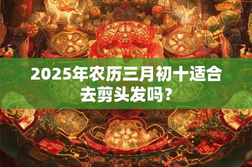 2025年农历三月初十适合去剪头发吗？