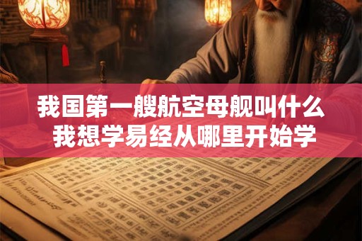 我国第一艘航空母舰叫什么 我想学易经从哪里开始学起