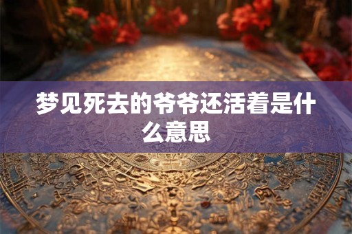 梦见死去的爷爷还活着是什么意思