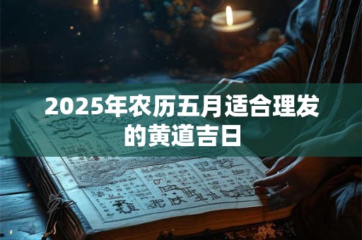 2026年农历五月适合理发的黄道吉日