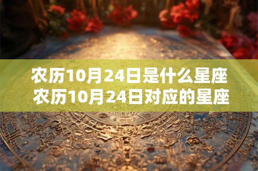 农历10月24日是什么星座 农历10月24日对应的星座是什么