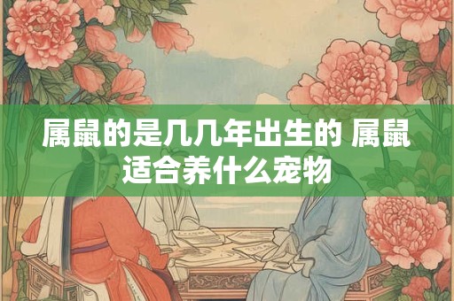 属鼠的是几几年出生的 属鼠适合养什么宠物