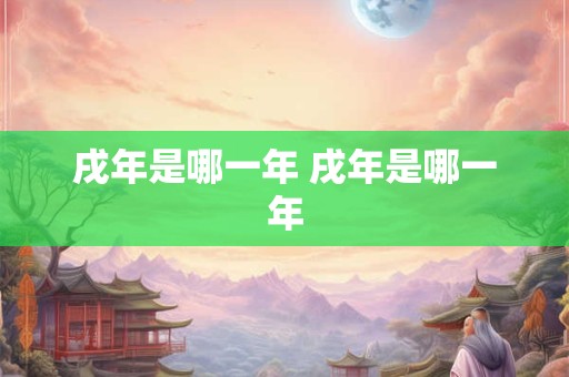 戌年是哪一年 戌年是哪一年