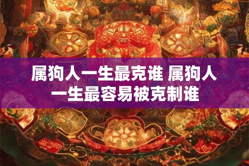 属狗人一生最克谁 属狗人一生最容易被克制谁