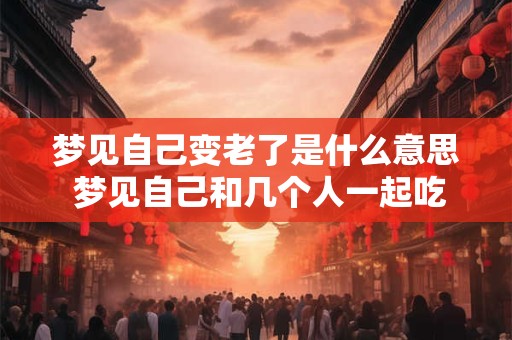 梦见自己变老了是什么意思 梦见自己和几个人一起吃西瓜