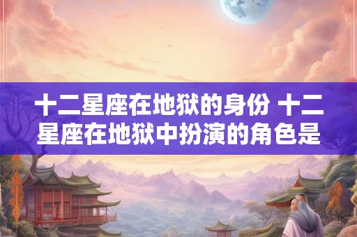 十二星座在地狱的身份 十二星座在地狱中扮演的角色是什么