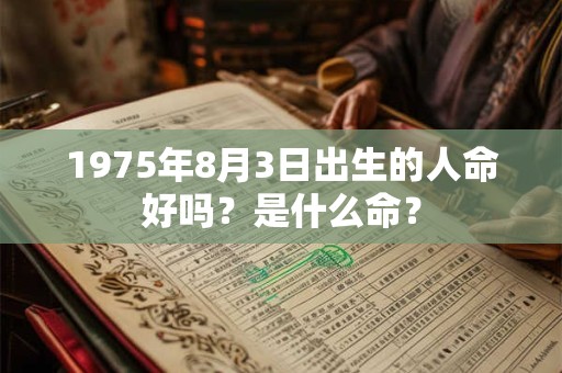 1975年8月3日出生的人命好吗?是什么命? 1975年8月3日出生的人命好吗?是什么命?