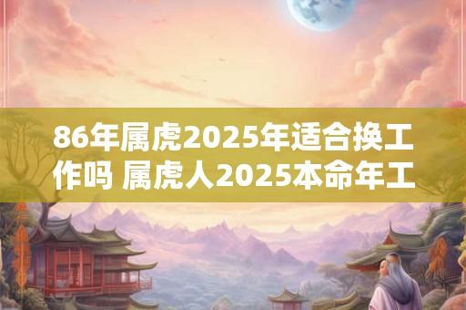 86年属虎2026年适合换工作吗 属虎人2026本命年工作运势