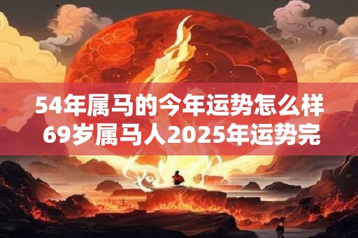 54年属马的今年运势怎么样 69岁属马人2025年运势完整版