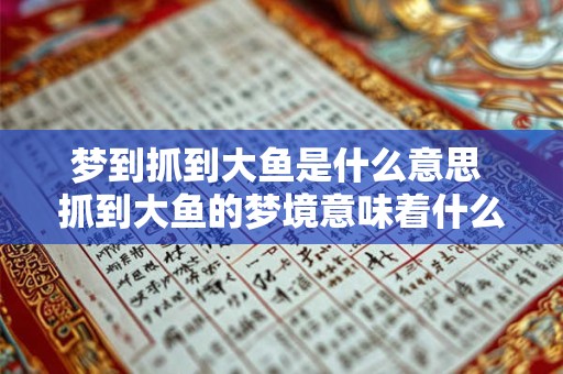 梦到抓到大鱼是什么意思 抓到大鱼的梦境意味着什么