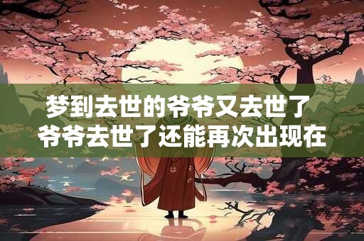 梦到去世的爷爷又去世了 爷爷去世了还能再次出现在梦中吗