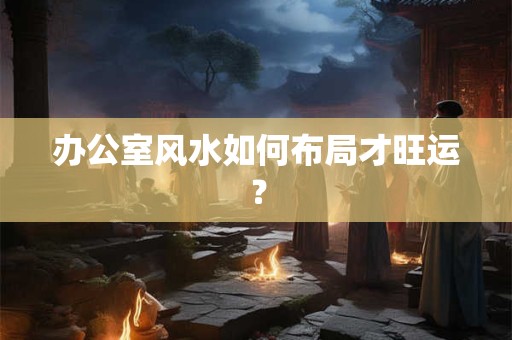 办公室风水如何布局才旺运？
