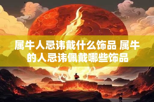 属牛人忌讳戴什么饰品 属牛的人忌讳佩戴哪些饰品